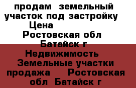 продам  земельный  участок под застройку › Цена ­ 2 100 000 - Ростовская обл., Батайск г. Недвижимость » Земельные участки продажа   . Ростовская обл.,Батайск г.